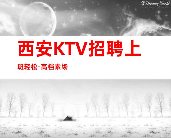 西安KTV招聘上班轻松-高档素场KTV招聘-每天拿高工资