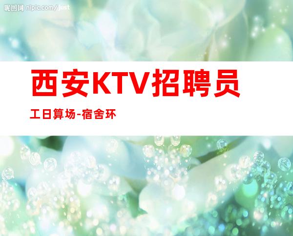 西安KTV招聘员工日算场-宿舍环境好不收任何杂费