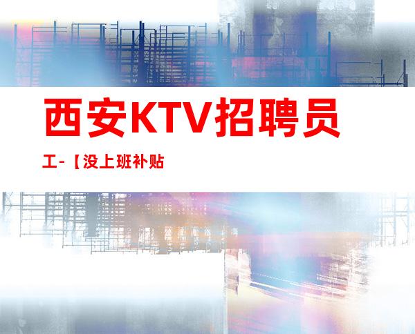 西安KTV招聘员工-【没上班补贴来就推】