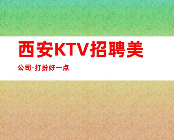 西安KTV招聘美公司-打扮好一点上班没问题