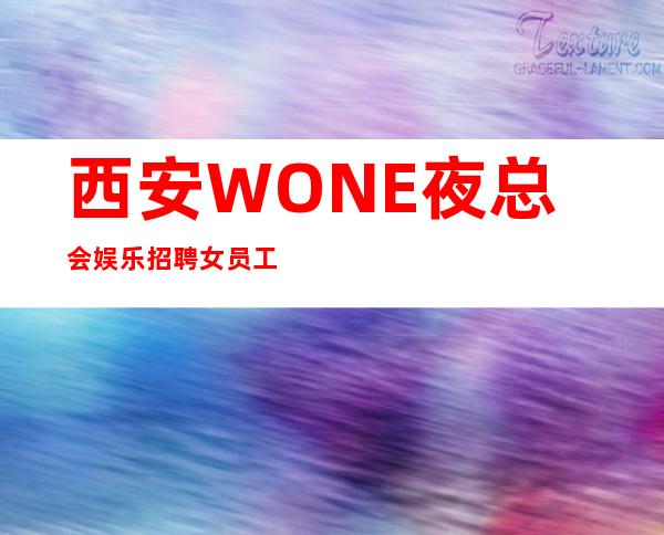 西安WONE夜总会娱乐招聘女员工-羡慕别人没有用