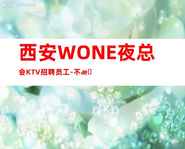 西安WONE夜总会KTV招聘员工-不拖不压不扣