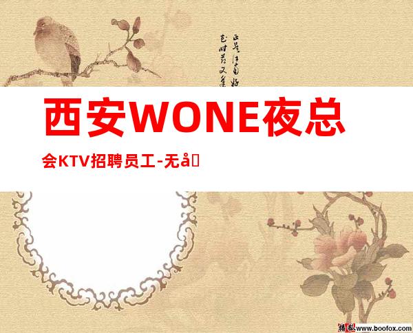 西安WONE夜总会KTV招聘员工-无卡无押金提供宿舍