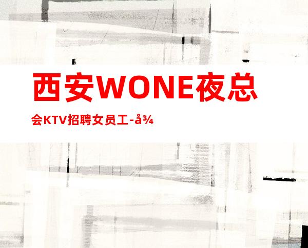 西安WONE夜总会KTV招聘女员工-很好上班别担心