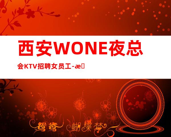 西安WONE夜总会KTV招聘女员工-提供住宿无杂费