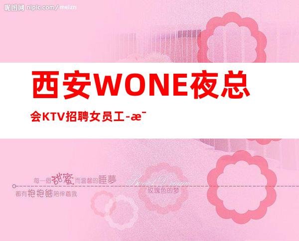 西安WONE夜总会KTV招聘女员工-每天爆满无任务