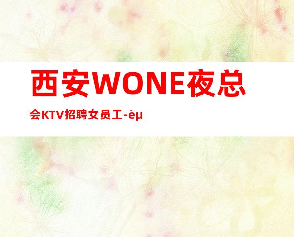 西安WONE夜总会KTV招聘女员工-起步不乱收费