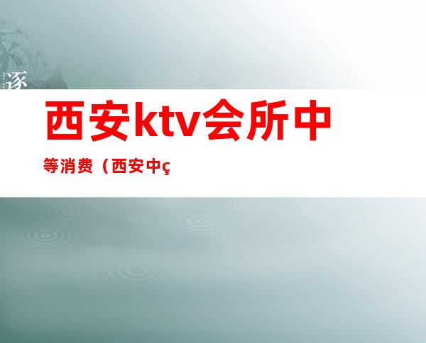 西安ktv会所中等消费（西安中端ktv会所消费）