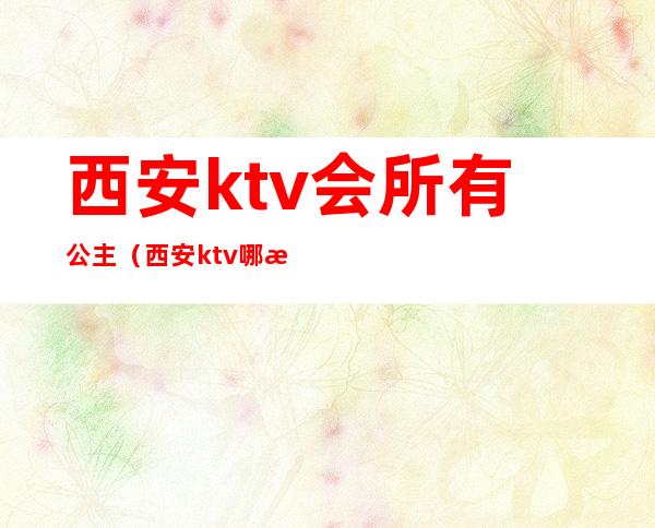 西安ktv会所有公主（西安ktv哪有公主）