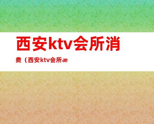 西安ktv会所消费（西安ktv会所消费一般多少钱）