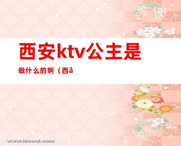 西安ktv公主是做什么的啊（西安ktv包公主一般都多少钱）