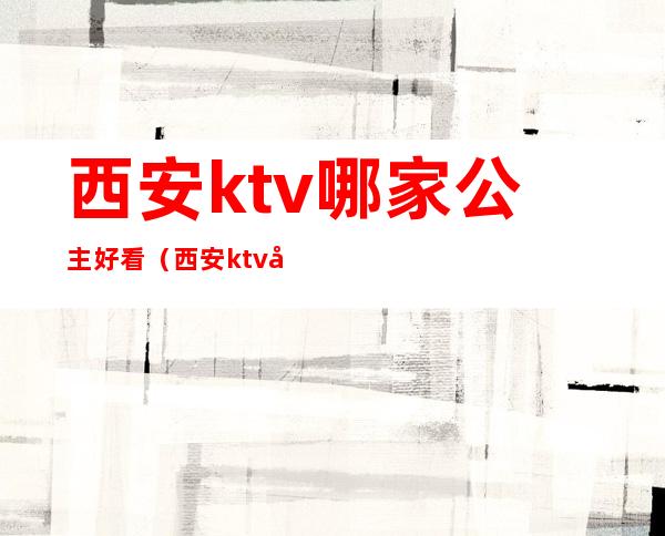 西安ktv哪家公主好看（西安ktv公主都做什么）