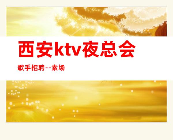 西安ktv夜总会歌手招聘--素场