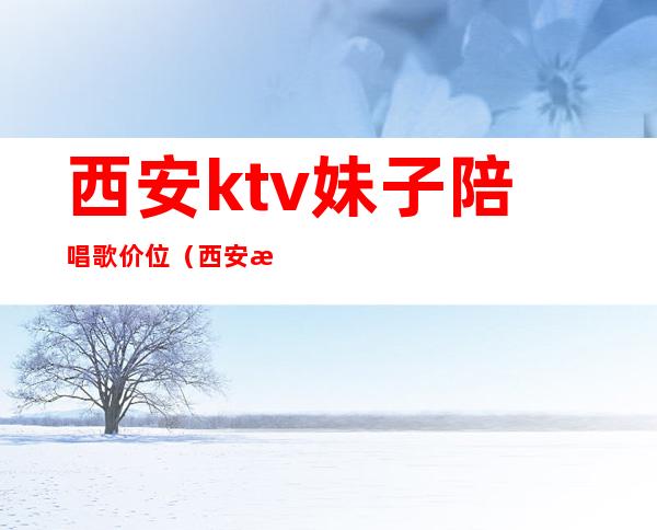 西安ktv妹子陪唱歌价位（西安怎么找有陪唱的KTV）