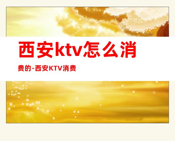 西安ktv怎么消费的-西安KTV消费