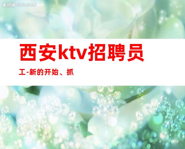 西安ktv招聘员工-新的开始、抓住机会