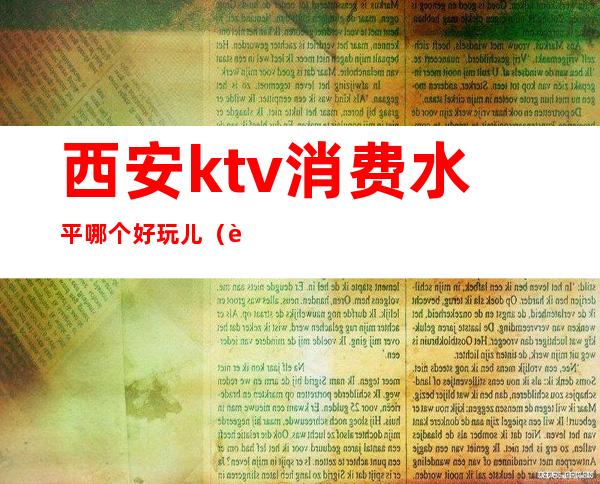 西安ktv消费水平哪个好玩儿（西安ktv消费水平哪个好玩儿一点）