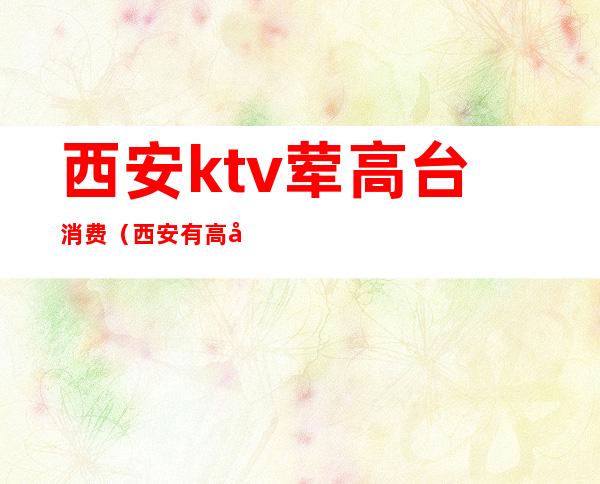 西安ktv荤高台消费（西安有高台的KTV）