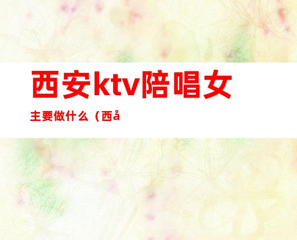 西安ktv陪唱女主要做什么（西安哪有陪唱的KTV）