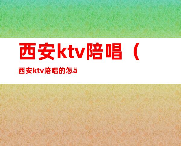 西安ktv陪唱（西安ktv陪唱的怎么联系）