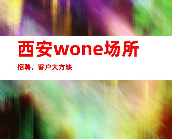 西安wone场所招聘，客户大方缺人来就上