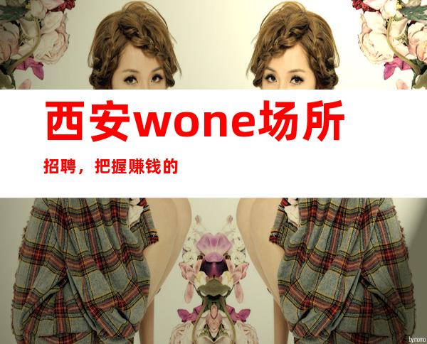 西安wone场所招聘，把握赚钱的机会