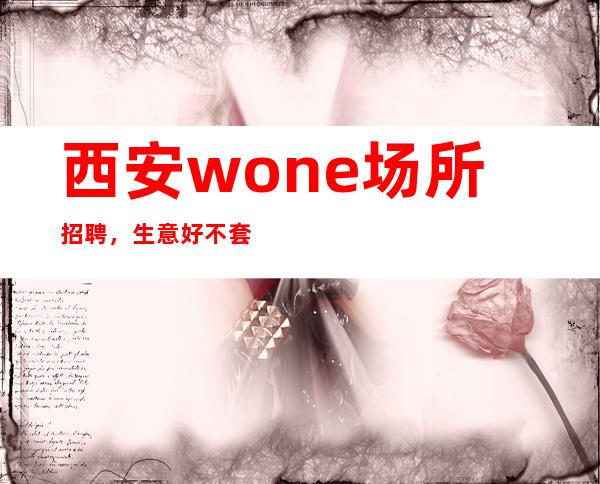 西安wone场所招聘，生意好不套路无押金