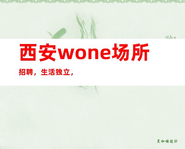 西安wone场所招聘，生活独立，人生会更加精彩！