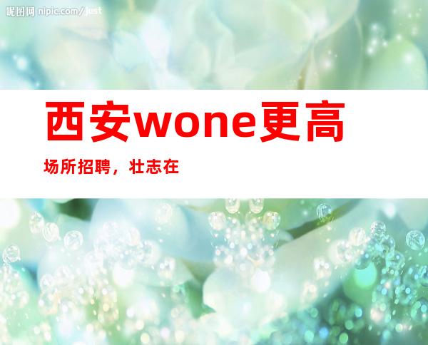 西安wone更高场所招聘，壮志在，不愁事业不成！