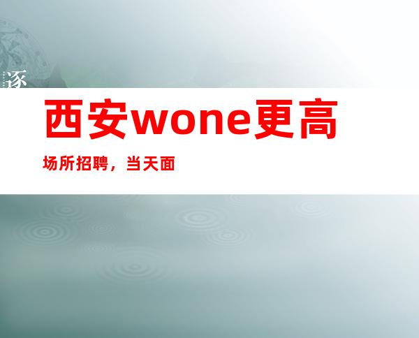 西安wone更高场所招聘，当天面试即可上岗