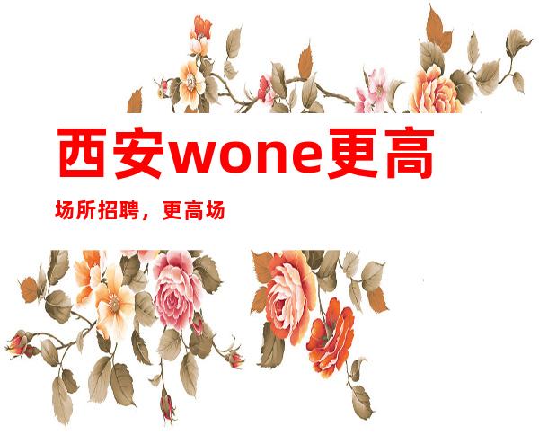 西安wone更高场所招聘，更高场所环境好上班轻松