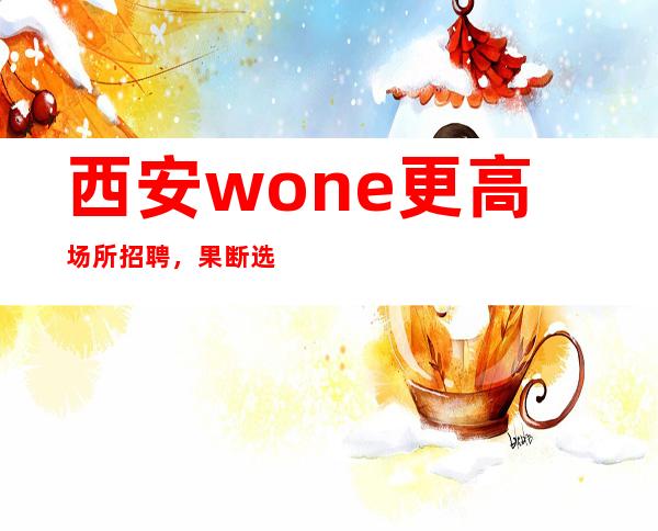 西安wone更高场所招聘，果断选择的来吧