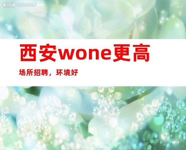 西安wone更高场所招聘，环境好上班轻松