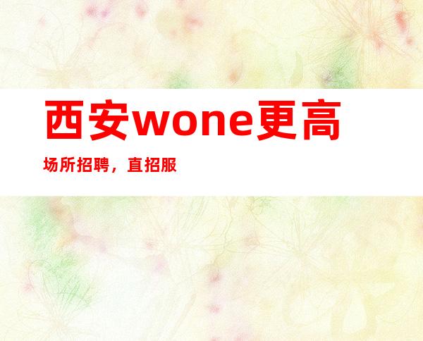 西安wone更高场所招聘，直招服务员