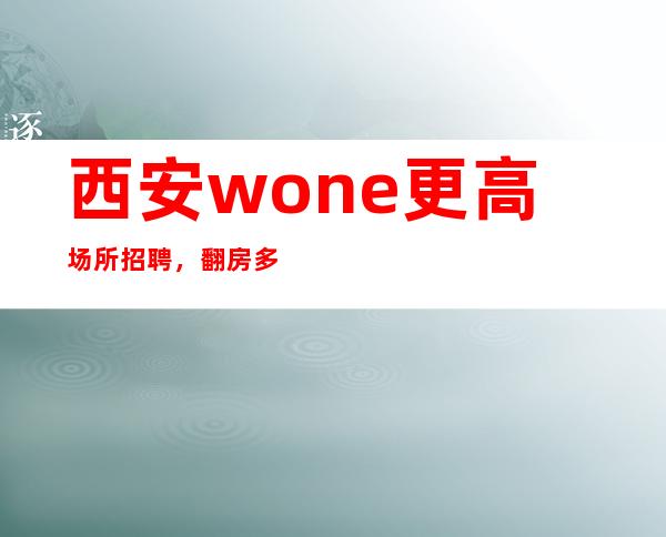 西安wone更高场所招聘，翻房多多