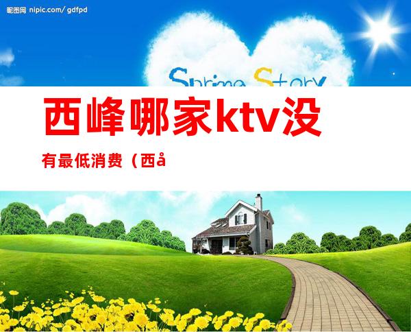 西峰哪家ktv没有最低消费（西峰新开的ktv哪家好）