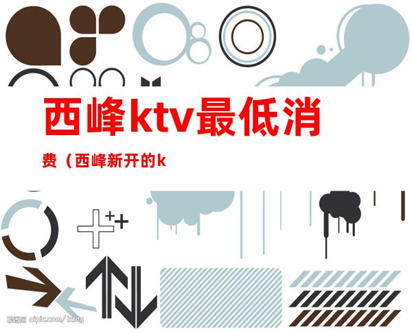 西峰ktv最低消费（西峰新开的ktv哪家好）