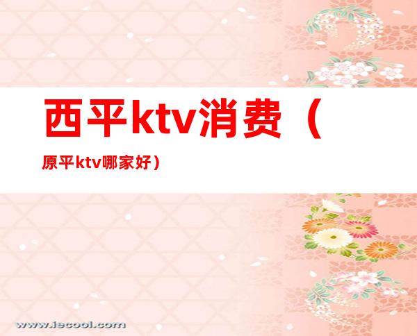 西平ktv消费（原平ktv哪家好）