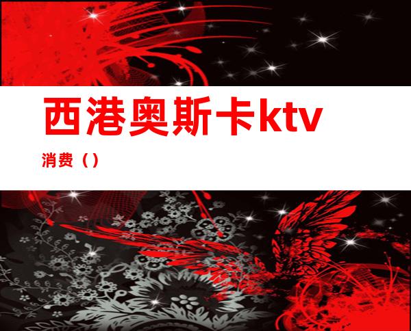 西港奥斯卡ktv消费（）