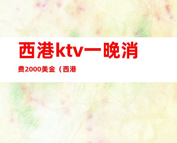 西港ktv一晚消费2000美金（西港ktv招聘）