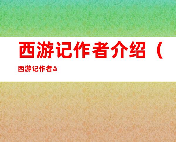 西游记作者介绍（西游记作者介绍简单）