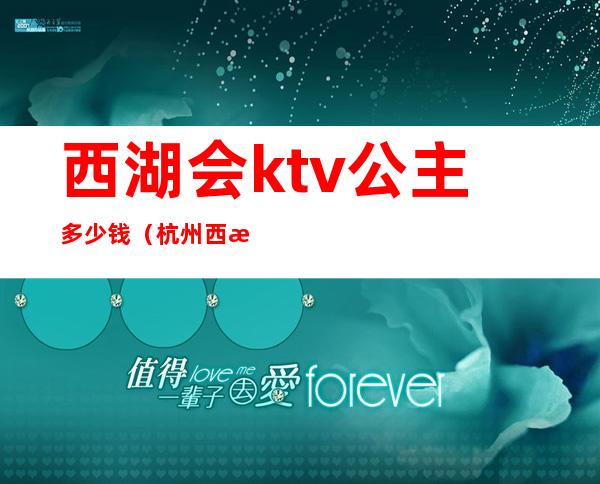 西湖会ktv公主多少钱（杭州西湖会ktv地址）