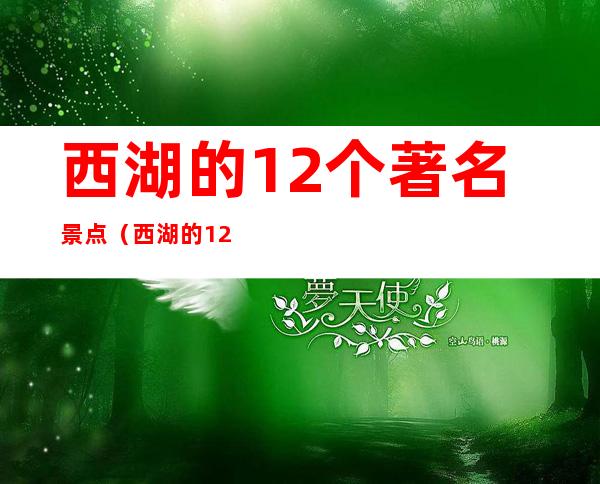 西湖的12个著名景点（西湖的12个著名景点介绍）