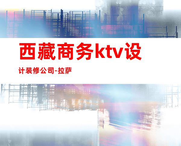 西藏商务ktv设计装修公司-拉萨口碑好的装修公司