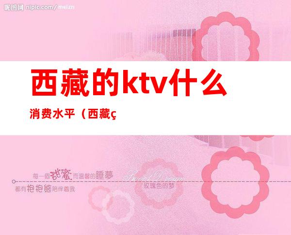 西藏的ktv什么消费水平（西藏的ktv什么消费水平最高）