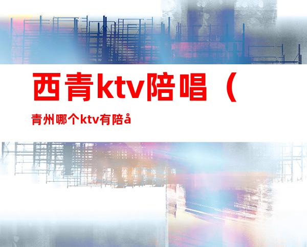 西青ktv陪唱（青州哪个ktv有陪唱的）