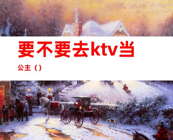 要不要去ktv当公主（）