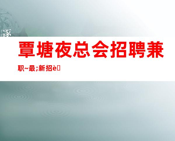 覃塘夜总会招聘兼职~最;.新招聘~赶快联系我们吧