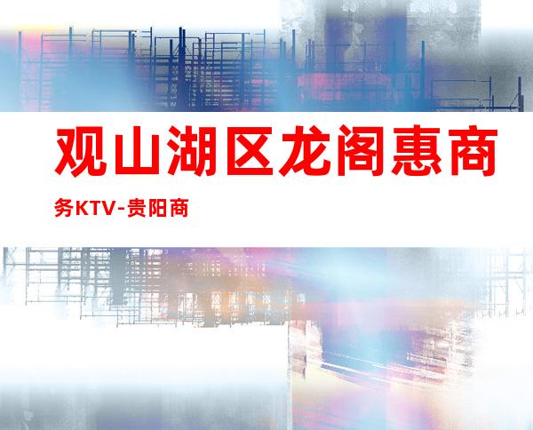 观山湖区龙阁惠商务KTV-贵阳商务会所攻略消费 – 贵阳云岩商务KTV