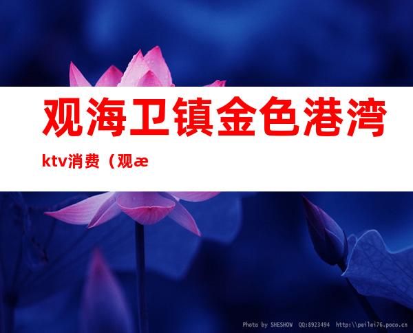 观海卫镇金色港湾ktv消费（观海卫镇金色港湾ktv消费多少）